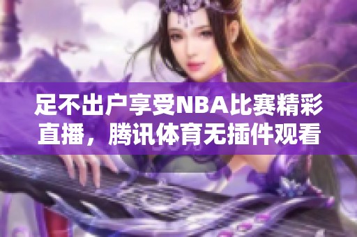 足不出户享受NBA比赛精彩直播，腾讯体育无插件观看新选择