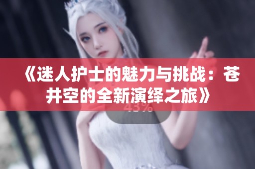 《迷人护士的魅力与挑战：苍井空的全新演绎之旅》