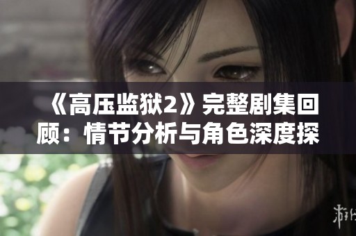 《高压监狱2》完整剧集回顾：情节分析与角色深度探讨