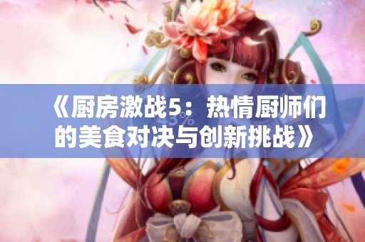 《厨房激战5：热情厨师们的美食对决与创新挑战》