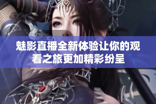 魅影直播全新体验让你的观看之旅更加精彩纷呈