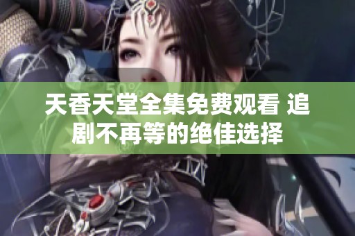 天香天堂全集免费观看 追剧不再等的绝佳选择