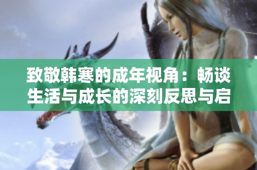 致敬韩寒的成年视角：畅谈生活与成长的深刻反思与启示