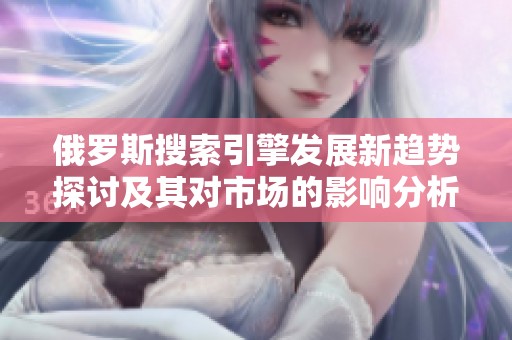 俄罗斯搜索引擎发展新趋势探讨及其对市场的影响分析