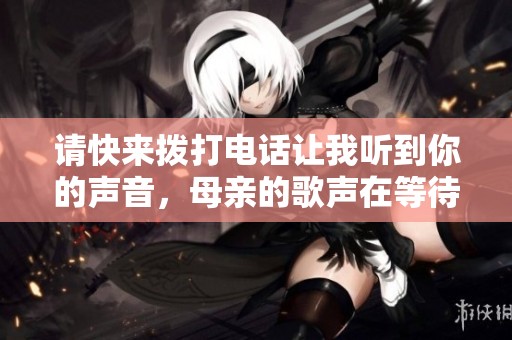 请快来拨打电话让我听到你的声音，母亲的歌声在等待着你