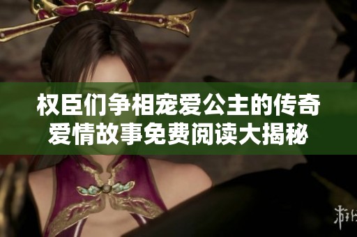 权臣们争相宠爱公主的传奇爱情故事免费阅读大揭秘