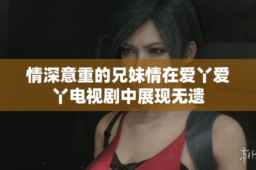 情深意重的兄妹情在爱丫爱丫电视剧中展现无遗