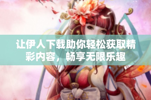 让伊人下载助你轻松获取精彩内容，畅享无限乐趣