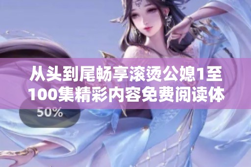 从头到尾畅享滚烫公媳1至100集精彩内容免费阅读体验