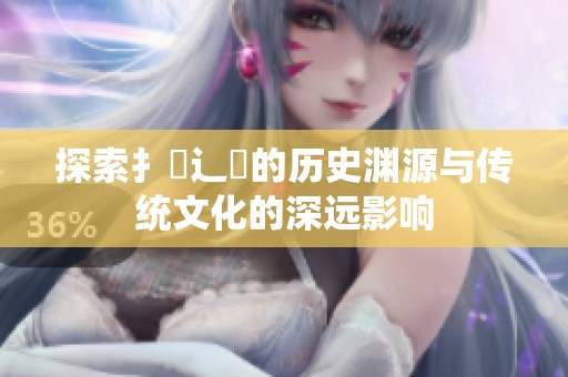 探索扌喿辶畐的历史渊源与传统文化的深远影响