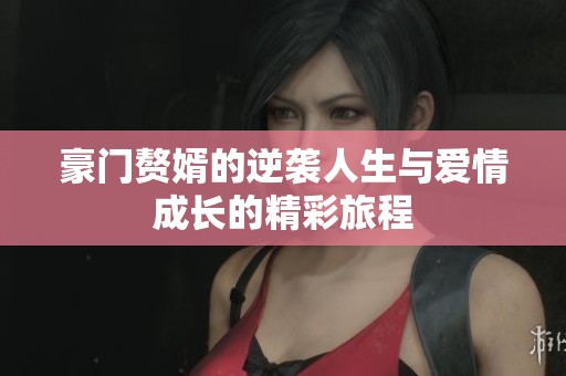 豪门赘婿的逆袭人生与爱情成长的精彩旅程