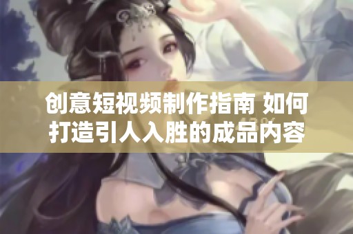 创意短视频制作指南 如何打造引人入胜的成品内容