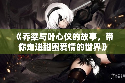 《乔梁与叶心仪的故事，带你走进甜蜜爱情的世界》