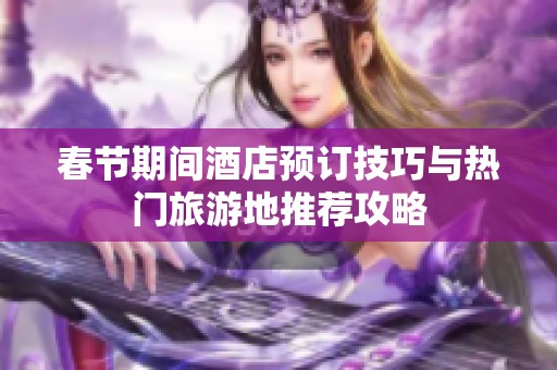 春节期间酒店预订技巧与热门旅游地推荐攻略