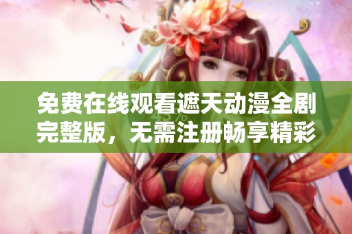免费在线观看遮天动漫全剧完整版，无需注册畅享精彩故事！