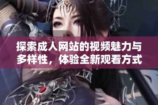 探索成人网站的视频魅力与多样性，体验全新观看方式