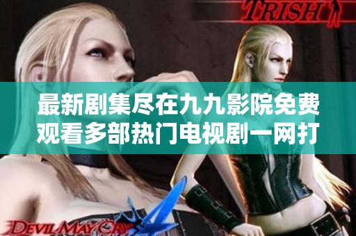 最新剧集尽在九九影院免费观看多部热门电视剧一网打尽