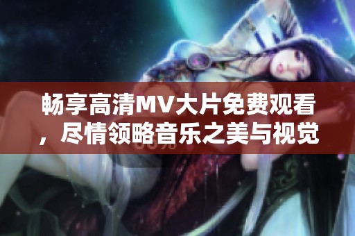 畅享高清MV大片免费观看，尽情领略音乐之美与视觉盛宴