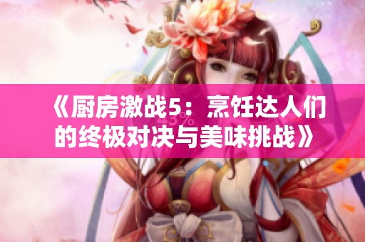 《厨房激战5：烹饪达人们的终极对决与美味挑战》