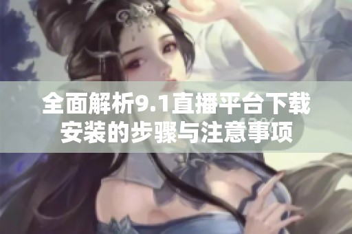 全面解析9.1直播平台下载安装的步骤与注意事项