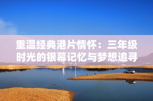 重温经典港片情怀：三年级时光的银幕记忆与梦想追寻