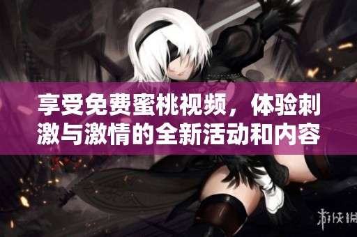 享受免费蜜桃视频，体验刺激与激情的全新活动和内容