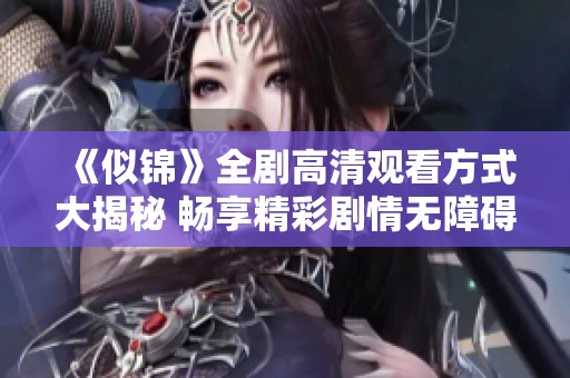 《似锦》全剧高清观看方式大揭秘 畅享精彩剧情无障碍
