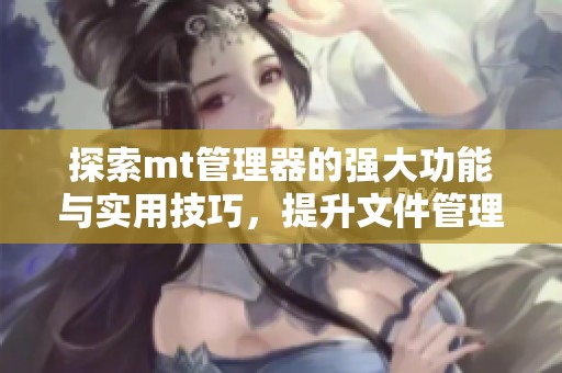 探索mt管理器的强大功能与实用技巧，提升文件管理效率