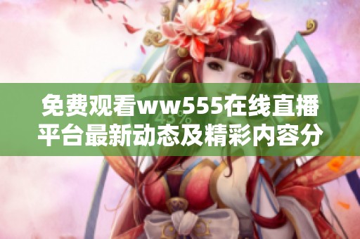免费观看ww555在线直播平台最新动态及精彩内容分享