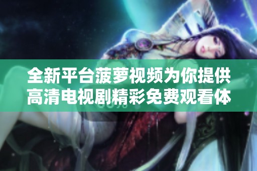 全新平台菠萝视频为你提供高清电视剧精彩免费观看体验