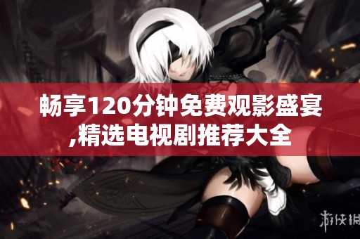 畅享120分钟免费观影盛宴,精选电视剧推荐大全
