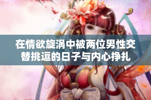 在情欲旋涡中被两位男性交替挑逗的日子与内心挣扎