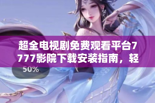 超全电视剧免费观看平台7777影院下载安装指南，轻松追剧不停歇