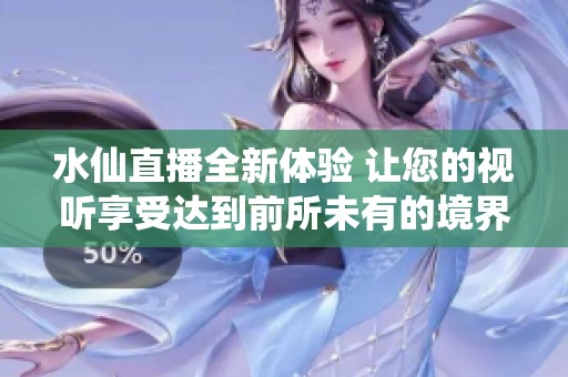 水仙直播全新体验 让您的视听享受达到前所未有的境界