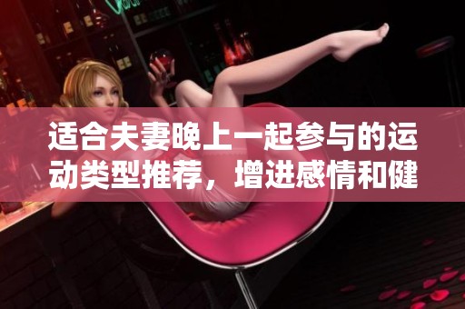 适合夫妻晚上一起参与的运动类型推荐，增进感情和健康秘诀