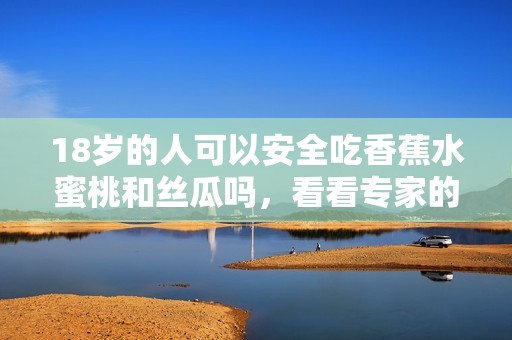 18岁的人可以安全吃香蕉水蜜桃和丝瓜吗，看看专家的建议！