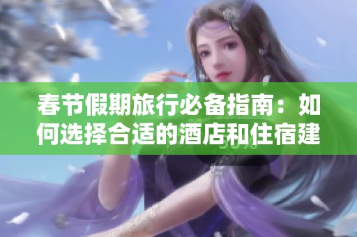 春节假期旅行必备指南：如何选择合适的酒店和住宿建议