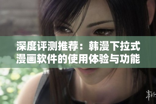 深度评测推荐：韩漫下拉式漫画软件的使用体验与功能分析