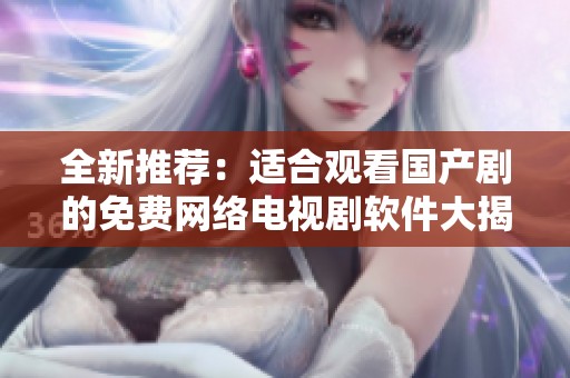 全新推荐：适合观看国产剧的免费网络电视剧软件大揭秘