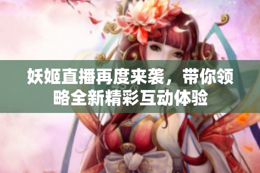 妖姬直播再度来袭，带你领略全新精彩互动体验