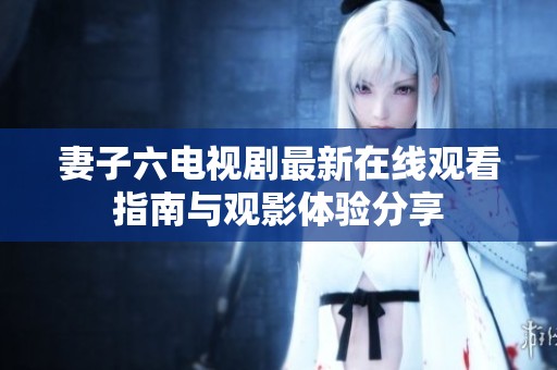 妻子六电视剧最新在线观看指南与观影体验分享