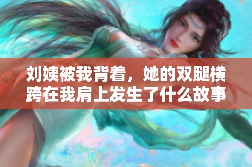 刘姨被我背着，她的双腿横跨在我肩上发生了什么故事