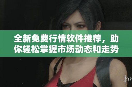 全新免费行情软件推荐，助你轻松掌握市场动态和走势分析