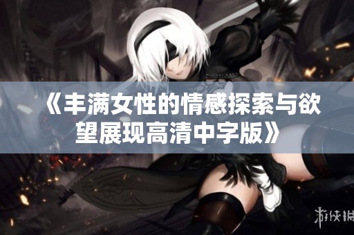 《丰满女性的情感探索与欲望展现高清中字版》