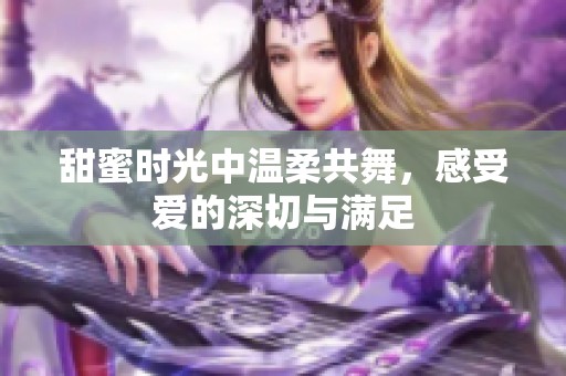 甜蜜时光中温柔共舞，感受爱的深切与满足