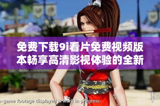 免费下载9i看片免费视频版本畅享高清影视体验的全新途径