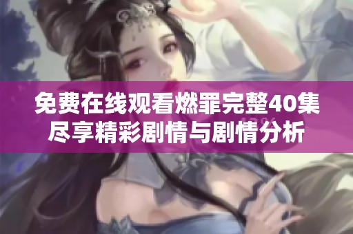 免费在线观看燃罪完整40集尽享精彩剧情与剧情分析