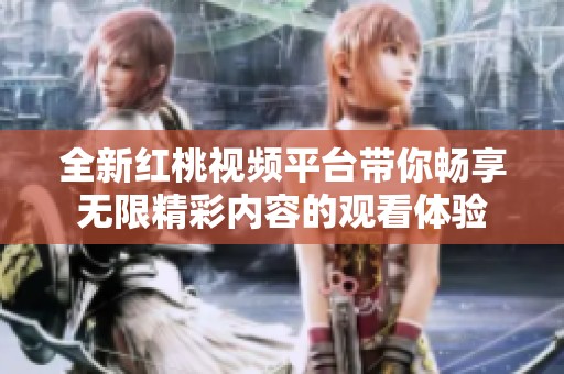 全新红桃视频平台带你畅享无限精彩内容的观看体验