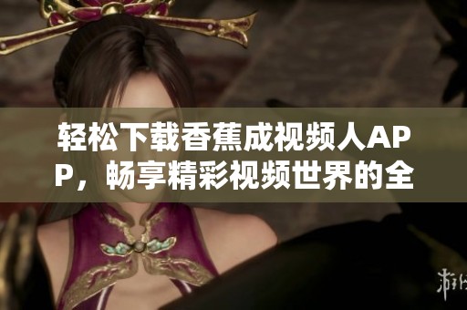轻松下载香蕉成视频人APP，畅享精彩视频世界的全新体验