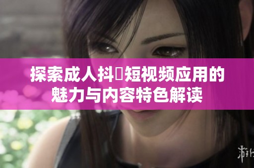 探索成人抖抈短视频应用的魅力与内容特色解读